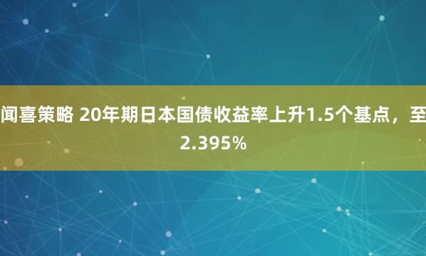 闻喜策略 20年期日本国债收益率上升1.5个基点，至2.395%