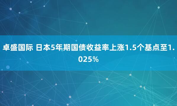 卓盛国际 日本5年期国债收益率上涨1.5个基点至1.025%