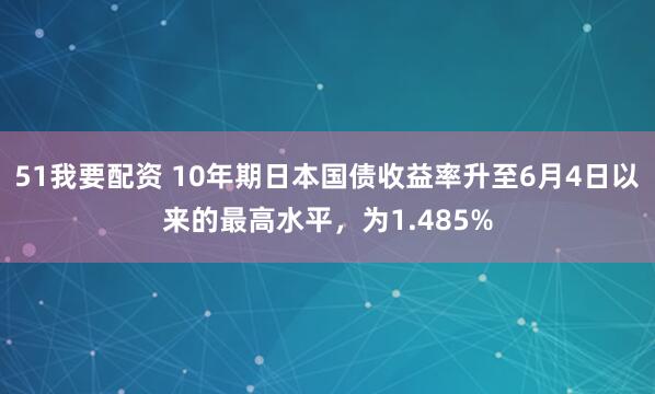 51我要配资 10年期日本国债收益率升至6月4日以来的最高水平，为1.485%