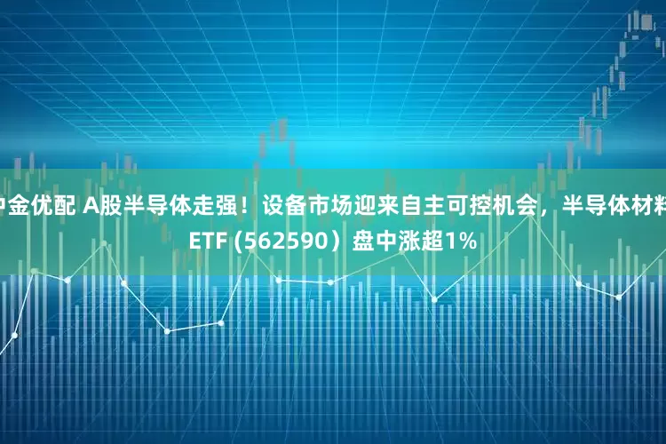 中金优配 A股半导体走强！设备市场迎来自主可控机会，半导体材料 ETF (562590）盘中涨超1%