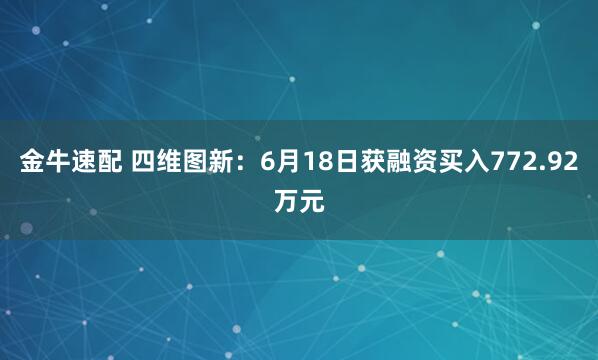 金牛速配 四维图新：6月18日获融资买入772.92万元