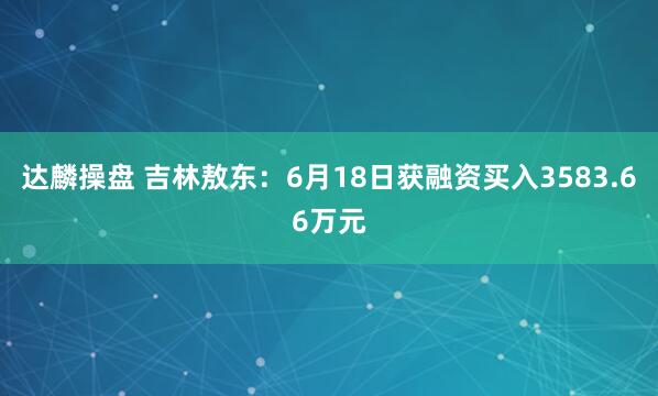 达麟操盘 吉林敖东：6月18日获融资买入3583.66万元