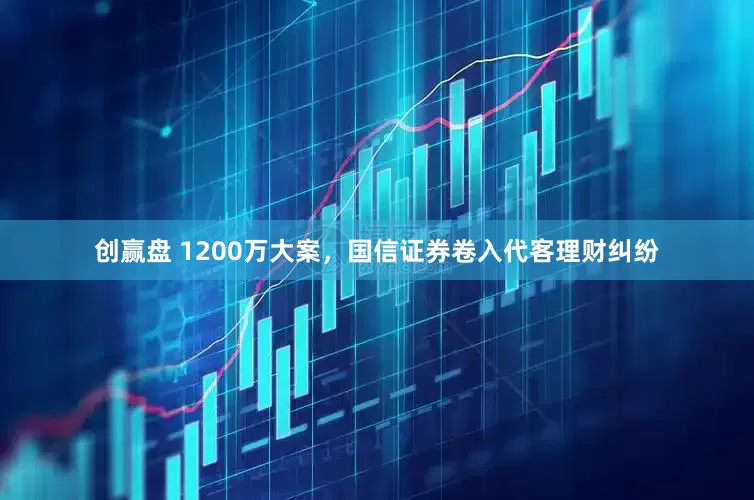 创赢盘 1200万大案，国信证券卷入代客理财纠纷