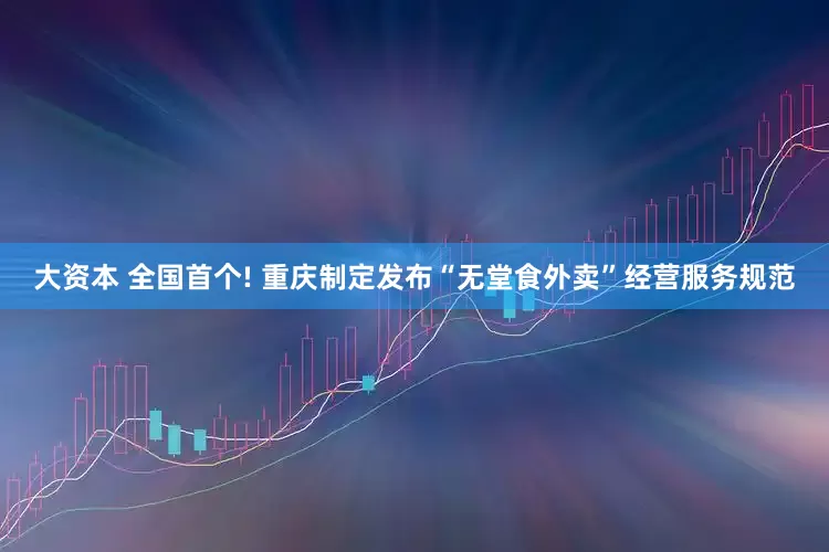 大资本 全国首个! 重庆制定发布“无堂食外卖”经营服务规范