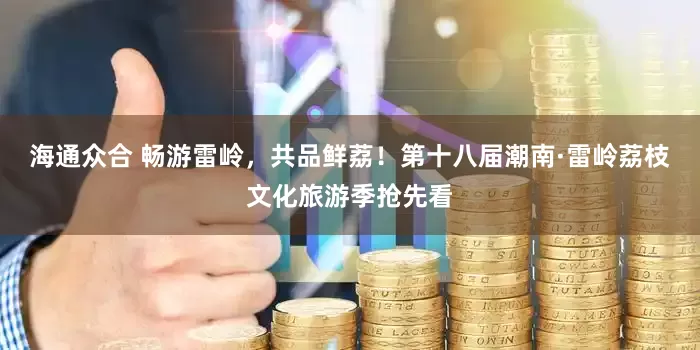 海通众合 畅游雷岭，共品鲜荔！第十八届潮南·雷岭荔枝文化旅游季抢先看