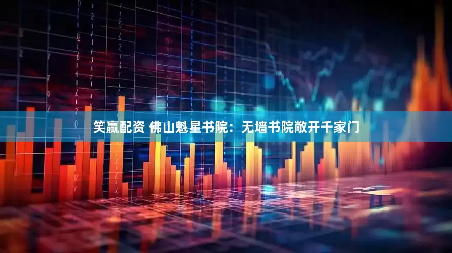 笑赢配资 佛山魁星书院：无墙书院敞开千家门