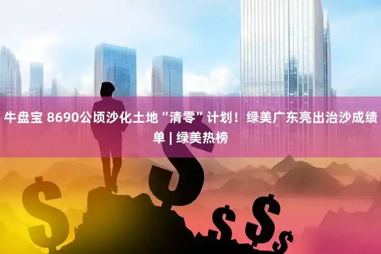 牛盘宝 8690公顷沙化土地“清零”计划！绿美广东亮出治沙成绩单 | 绿美热榜