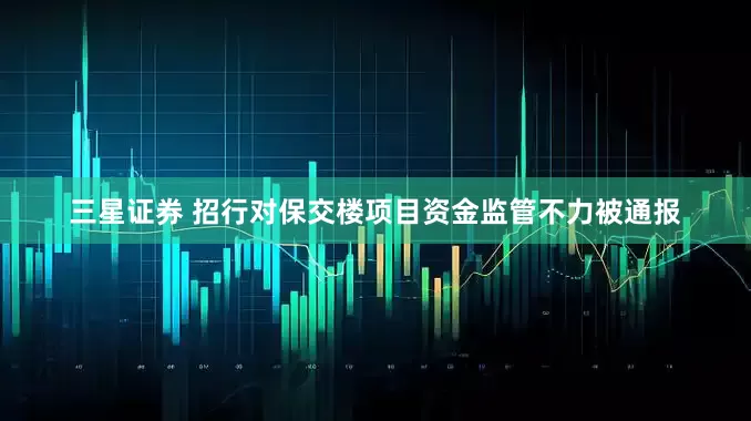 三星证券 招行对保交楼项目资金监管不力被通报