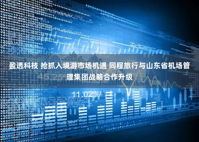盈透科技 抢抓入境游市场机遇 同程旅行与山东省机场管理集团战略合作升级