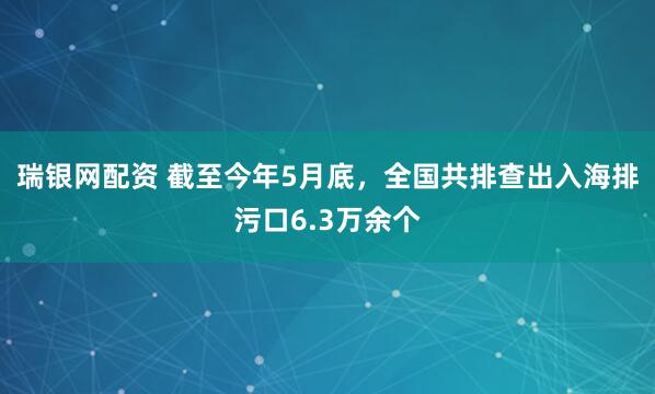 瑞银网配资 截至今年5月底，全国共排查出入海排污口6.3万余个