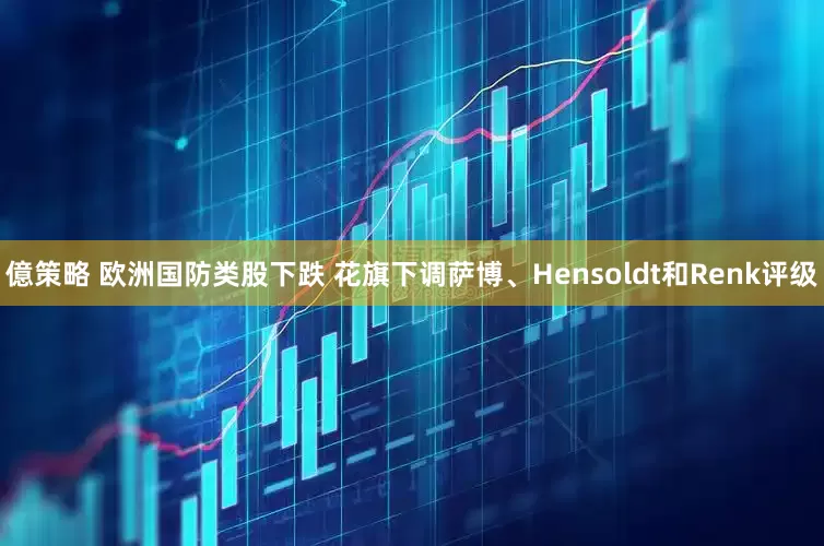 億策略 欧洲国防类股下跌 花旗下调萨博、Hensoldt和Renk评级