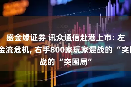 盛金缘证券 讯众通信赴港上市: 左手现金流危机, 右手800家玩家混战的 “突围局”