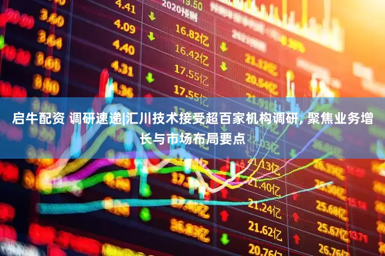 启牛配资 调研速递|汇川技术接受超百家机构调研, 聚焦业务增长与市场布局要点