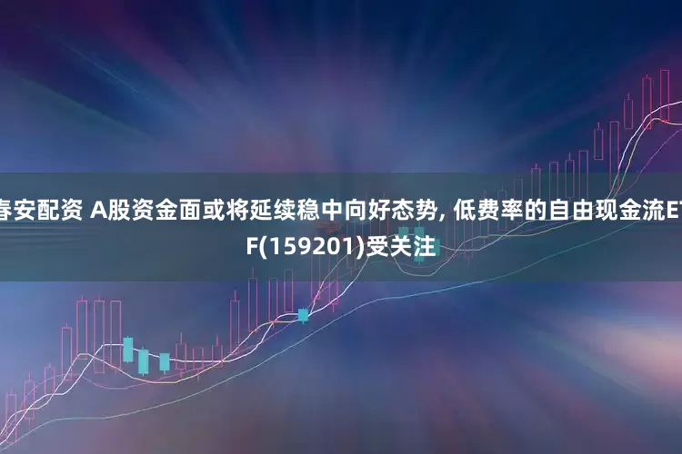 春安配资 A股资金面或将延续稳中向好态势, 低费率的自由现金流ETF(159201)受关注