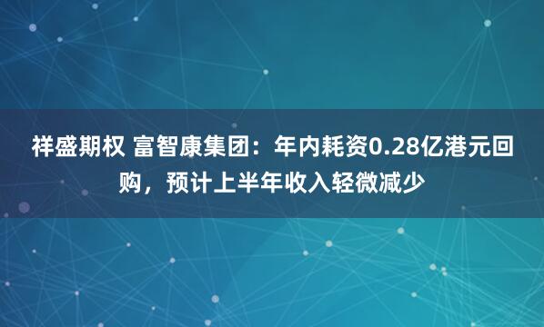 祥盛期权 富智康集团：年内耗资0.28亿港元回购，预计上半年收入轻微减少