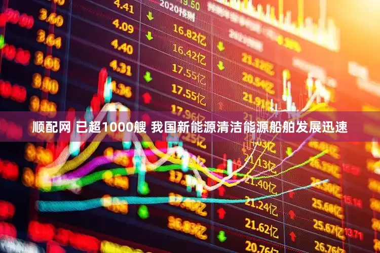 顺配网 已超1000艘 我国新能源清洁能源船舶发展迅速