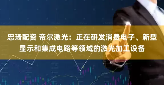 忠琦配资 帝尔激光：正在研发消费电子、新型显示和集成电路等领域的激光加工设备