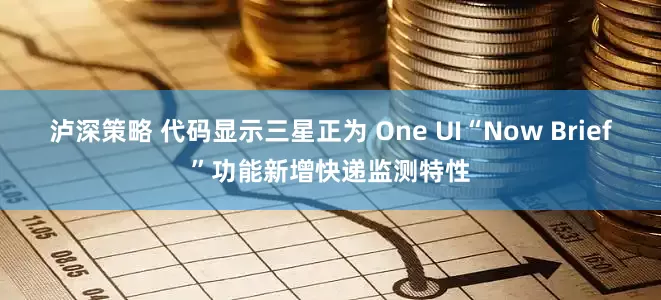 泸深策略 代码显示三星正为 One UI“Now Brief”功能新增快递监测特性