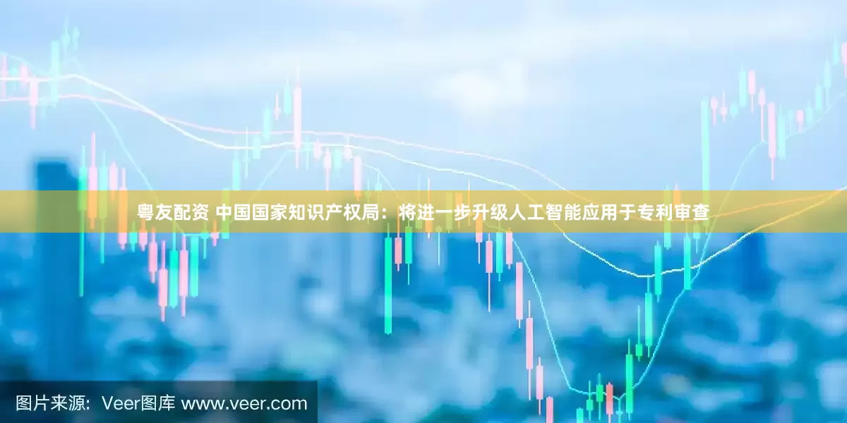 粤友配资 中国国家知识产权局：将进一步升级人工智能应用于专利审查