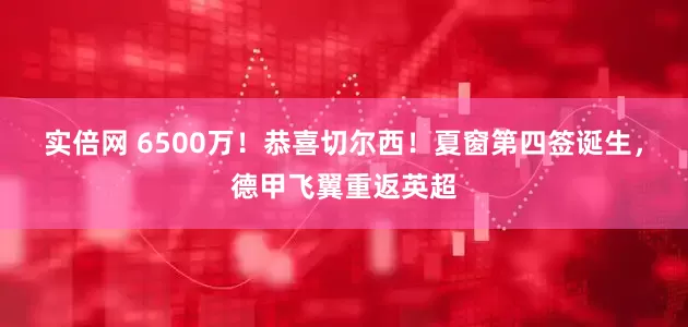 实倍网 6500万！恭喜切尔西！夏窗第四签诞生，德甲飞翼重返英超