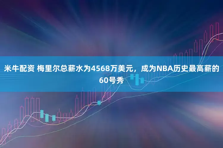 米牛配资 梅里尔总薪水为4568万美元，成为NBA历史最高薪的60号秀