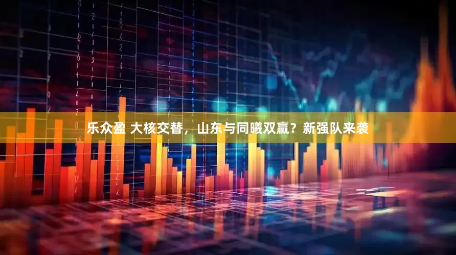 乐众盈 大核交替，山东与同曦双赢？新强队来袭
