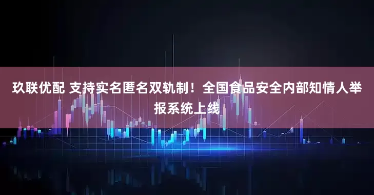 玖联优配 支持实名匿名双轨制！全国食品安全内部知情人举报系统上线