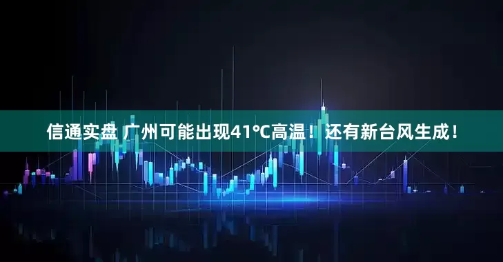 信通实盘 广州可能出现41℃高温！还有新台风生成！