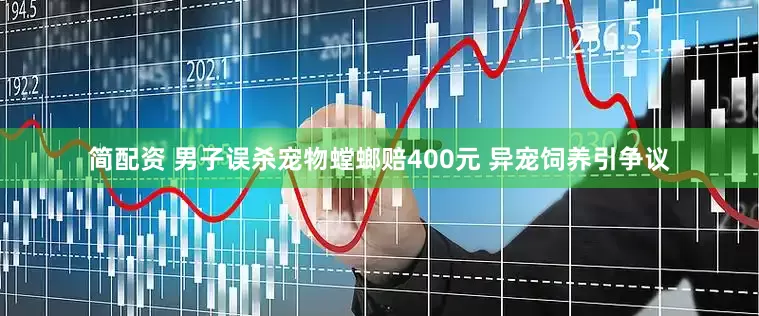 简配资 男子误杀宠物螳螂赔400元 异宠饲养引争议