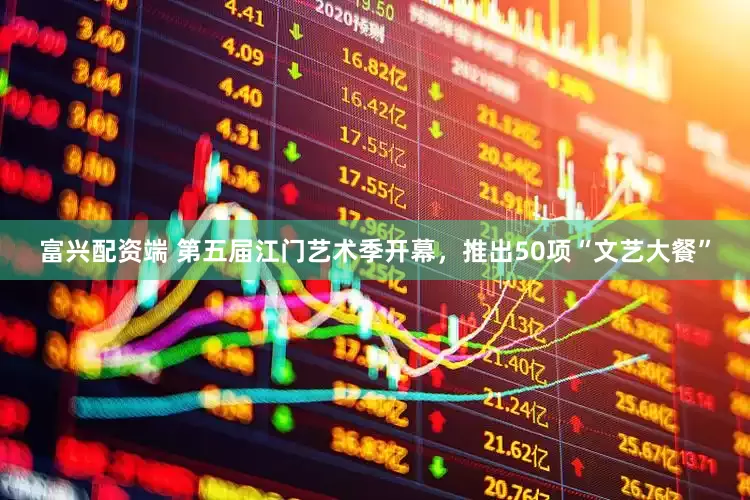 富兴配资端 第五届江门艺术季开幕，推出50项“文艺大餐”