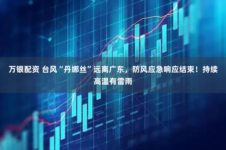 万银配资 台风“丹娜丝”远离广东，防风应急响应结束！持续高温有雷雨