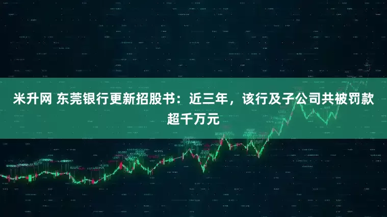 米升网 东莞银行更新招股书：近三年，该行及子公司共被罚款超千万元