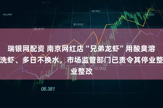 瑞银网配资 南京网红店“兄弟龙虾”用酸臭溶液洗虾、多日不换水，市场监管部门已责令其停业整改