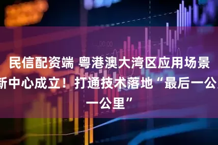 民信配资端 粤港澳大湾区应用场景创新中心成立！打通技术落地“最后一公里”