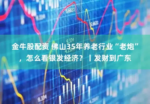 金牛股配资 佛山35年养老行业“老炮”，怎么看银发经济？丨发财到广东