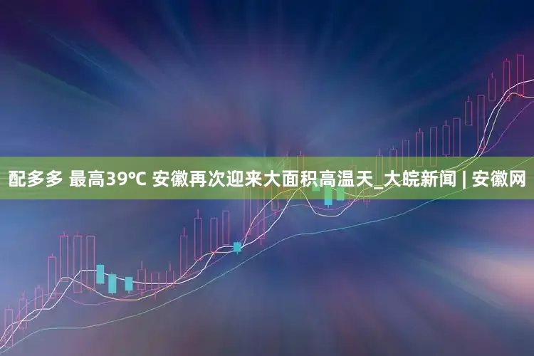 配多多 最高39℃ 安徽再次迎来大面积高温天_大皖新闻 | 安徽网