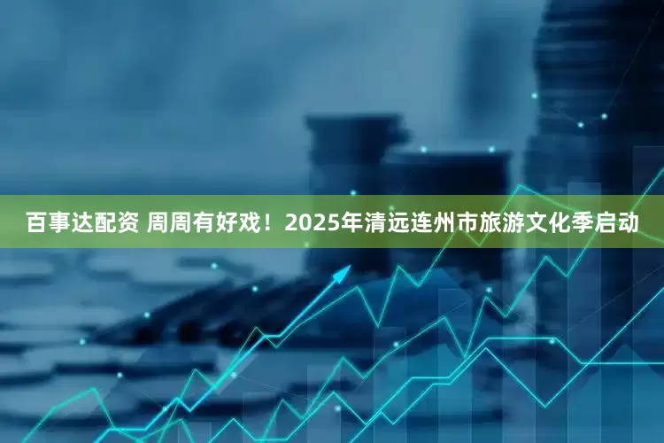 百事达配资 周周有好戏！2025年清远连州市旅游文化季启动
