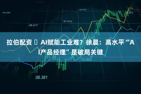 拉伯配资 ​AI赋能工业难？徐晨：高水平“AI产品经理”是破局关键