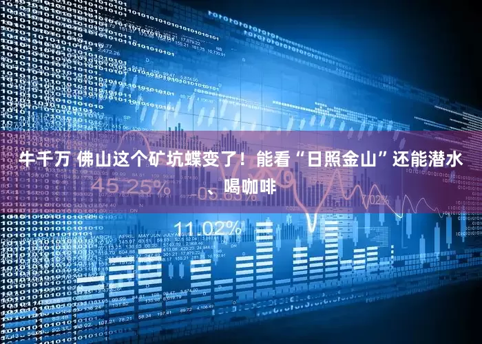 牛千万 佛山这个矿坑蝶变了！能看“日照金山”还能潜水、喝咖啡