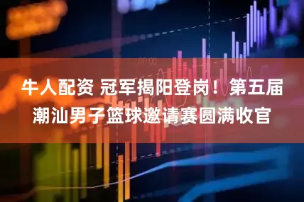 牛人配资 冠军揭阳登岗！第五届潮汕男子篮球邀请赛圆满收官