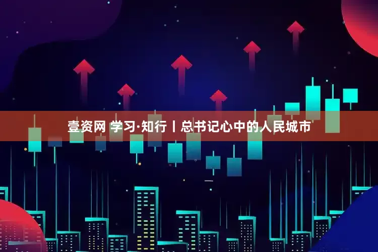 壹资网 学习·知行丨总书记心中的人民城市