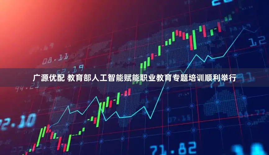广源优配 教育部人工智能赋能职业教育专题培训顺利举行