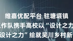 维嘉优配平台 驻塘㙍镇帮镇扶村工作队携手高校以“设计之力”绘就吴川乡村新画卷