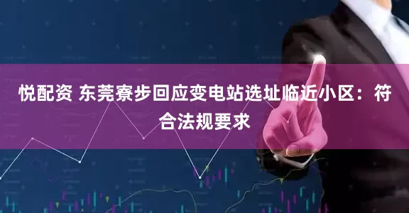 悦配资 东莞寮步回应变电站选址临近小区：符合法规要求