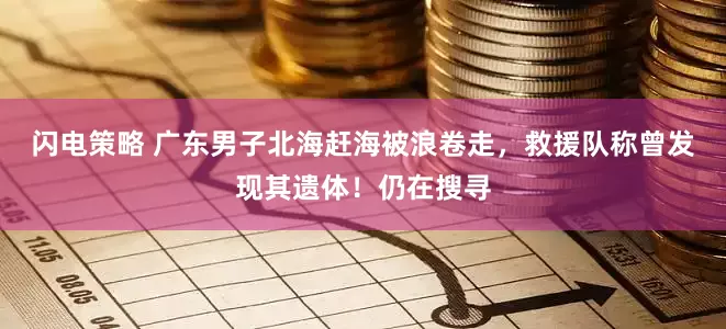 闪电策略 广东男子北海赶海被浪卷走，救援队称曾发现其遗体！仍在搜寻