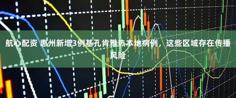 航心配资 惠州新增3例基孔肯雅热本地病例，这些区域存在传播风险