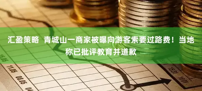 汇盈策略  青城山一商家被曝向游客索要过路费！当地称已批评教育并道歉