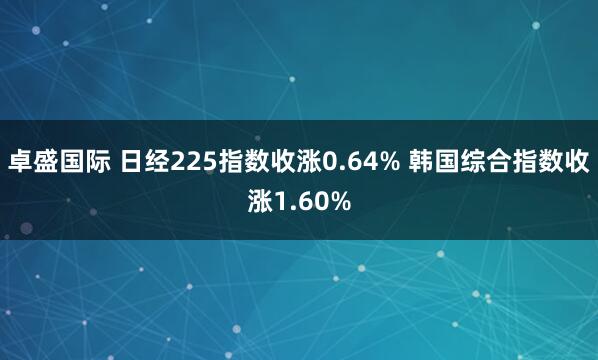 卓盛国际 日经225指数收涨0.64% 韩国综合指数收涨1.60%