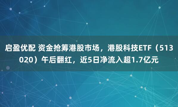 启盈优配 资金抢筹港股市场，港股科技ETF（513020）午后翻红，近5日净流入超1.7亿元