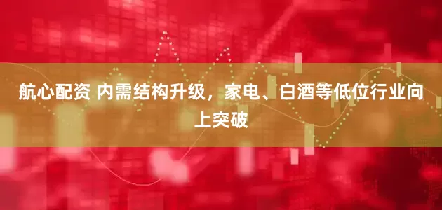 航心配资 内需结构升级，家电、白酒等低位行业向上突破
